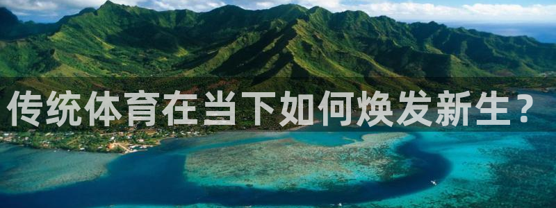 oety欧亿体育官网下载开户:传统体育在当下如何焕发新生?